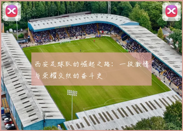 西安足球队的崛起之路：一段激情与荣耀交织的奋斗史