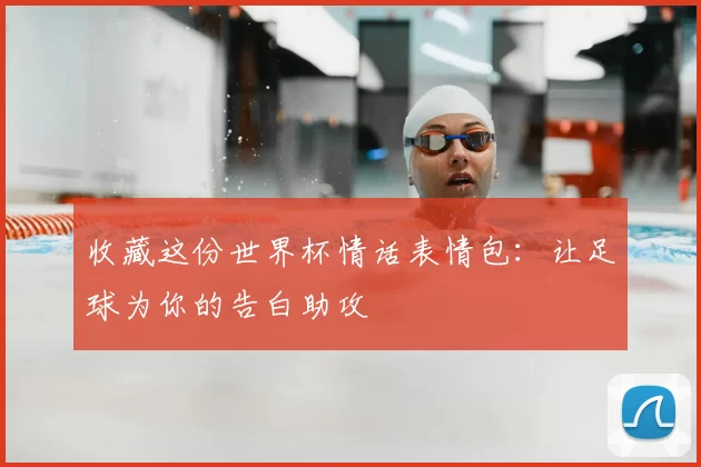 收藏这份世界杯情话表情包：让足球为你的告白助攻