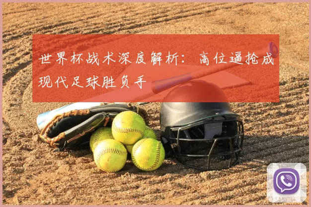 世界杯战术深度解析：高位逼抢成现代足球胜负手