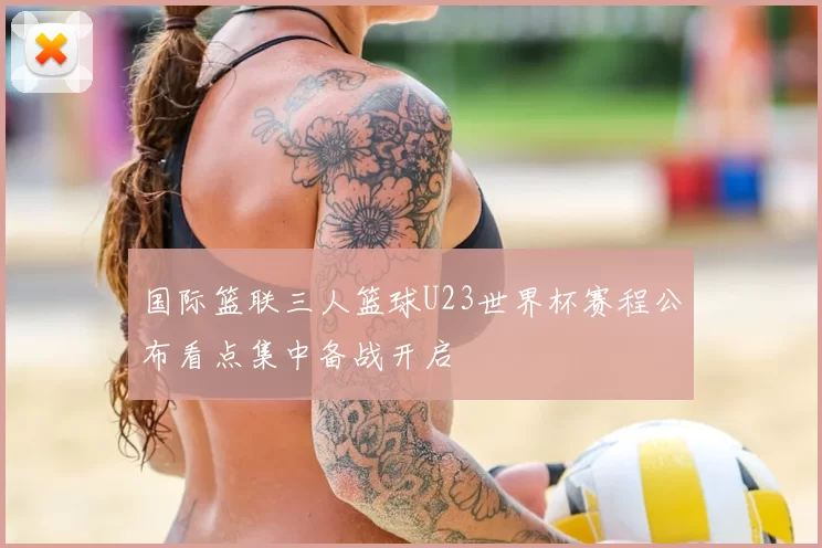 国际篮联三人篮球U23世界杯赛程公布看点集中备战开启