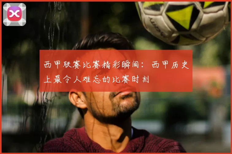 西甲联赛比赛精彩瞬间：西甲历史上最令人难忘的比赛时刻