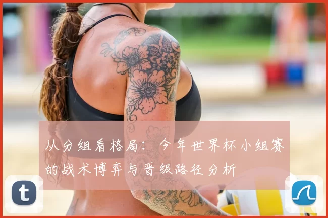 从分组看格局:今年世界杯小组赛的战术博弈与晋级路径分析