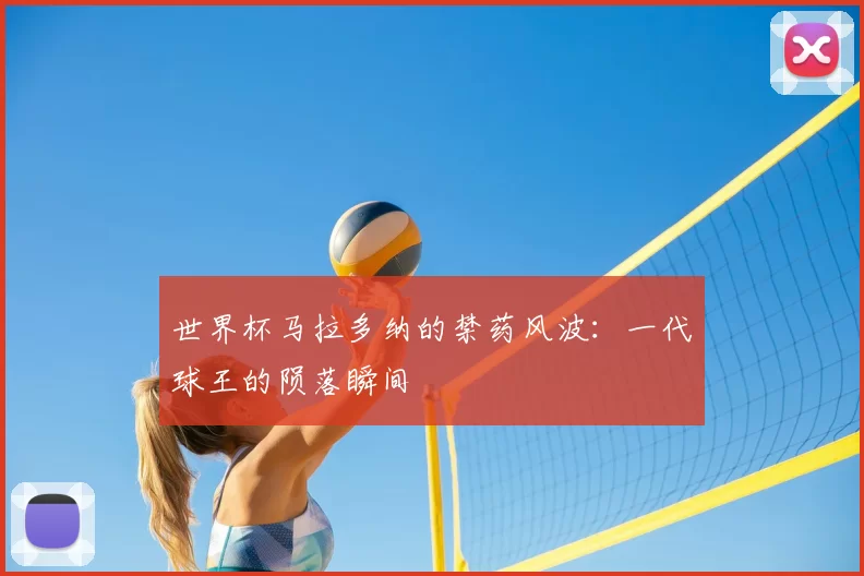 世界杯马拉多纳的禁药风波：一代球王的陨落瞬间