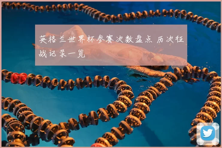 英格兰世界杯参赛次数盘点 历次征战记录一览