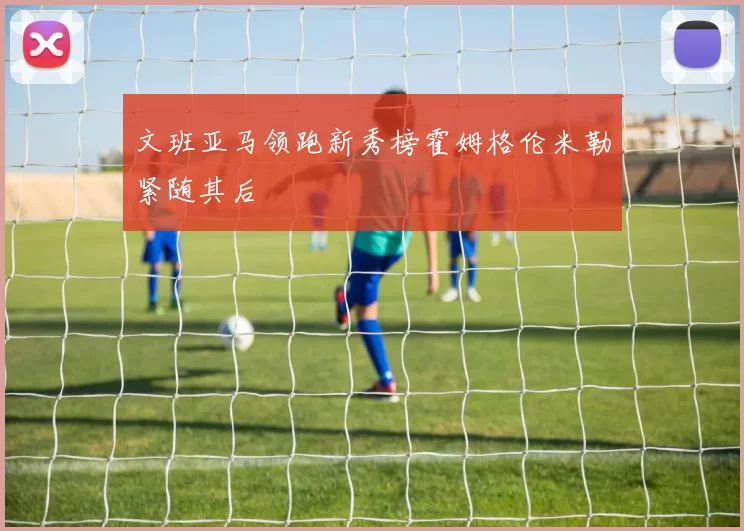 文班亚马领跑新秀榜霍姆格伦米勒紧随其后