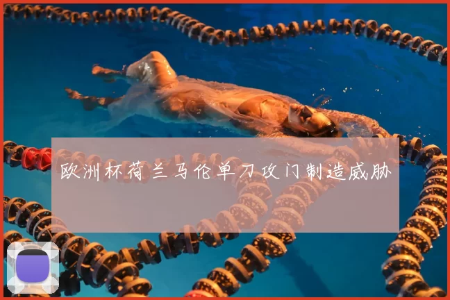 欧洲杯荷兰马伦单刀攻门制造威胁