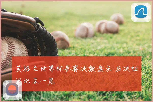 英格兰世界杯参赛次数盘点 历次征战记录一览