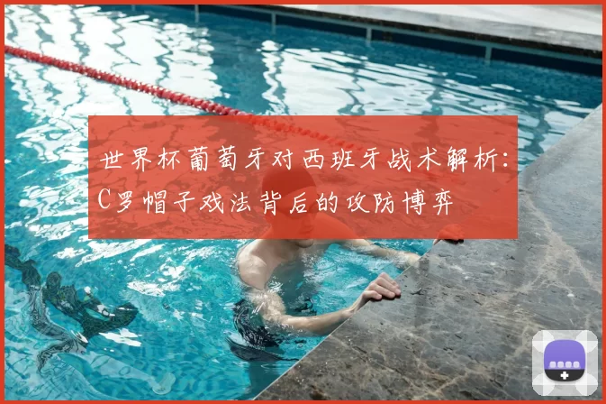世界杯葡萄牙对西班牙战术解析：C罗帽子戏法背后的攻防博弈