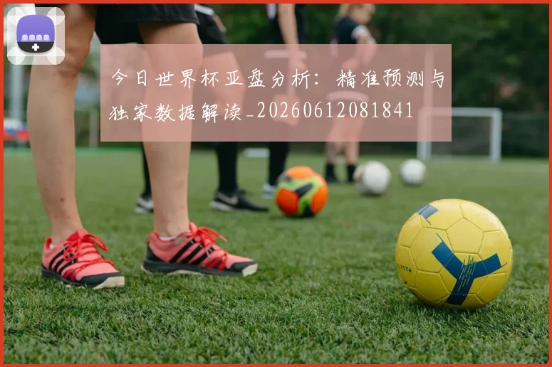 今日世界杯亚盘分析：精准预测与独家数据解读_20260612081841