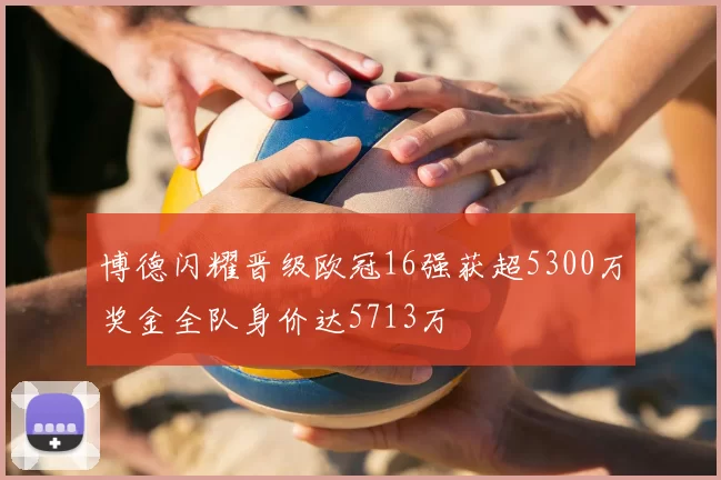 博德闪耀晋级欧冠16强获超5300万奖金全队身价达5713万