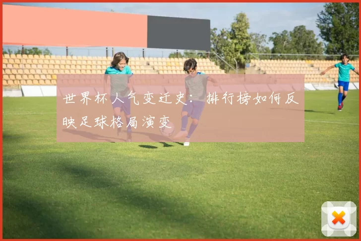 世界杯人气变迁史:排行榜如何反映足球格局演变