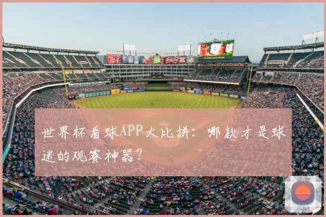 世界杯看球APP大比拼:哪款才是球迷的观赛神器?