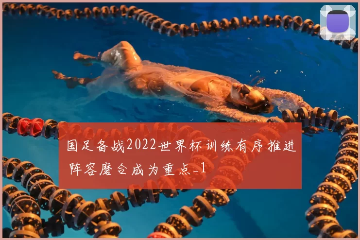 国足备战2022世界杯训练有序推进 阵容磨合成为重点_1