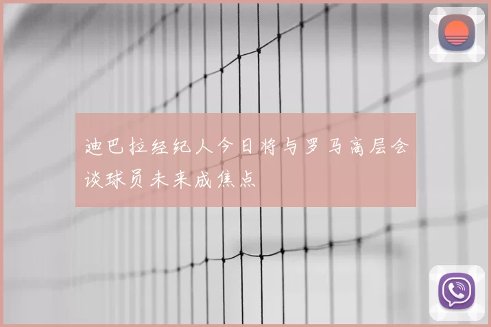 迪巴拉经纪人今日将与罗马高层会谈球员未来成焦点