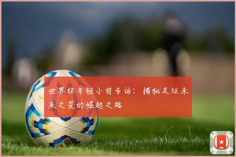 世界杯年轻小将专访：揭秘足坛未来之星的崛起之路