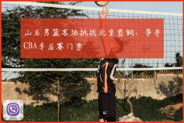 山东男篮客场挑战北京首钢，争夺CBA季后赛门票