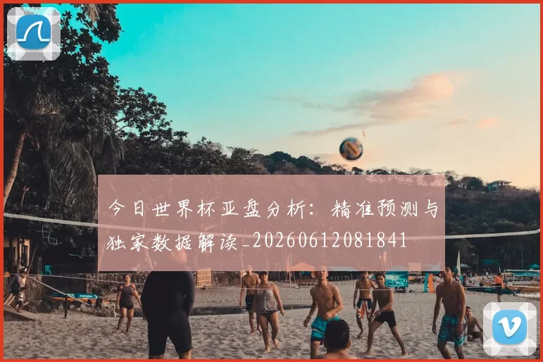 今日世界杯亚盘分析：精准预测与独家数据解读_20260612081841