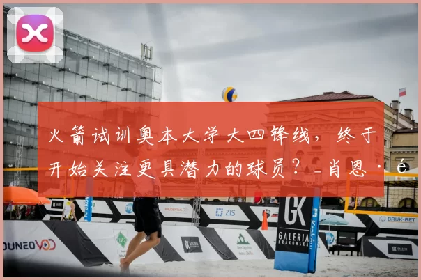 火箭试训奥本大学大四锋线,终于开始关注更具潜力的球员?_肖恩·霍尔_能力_机会