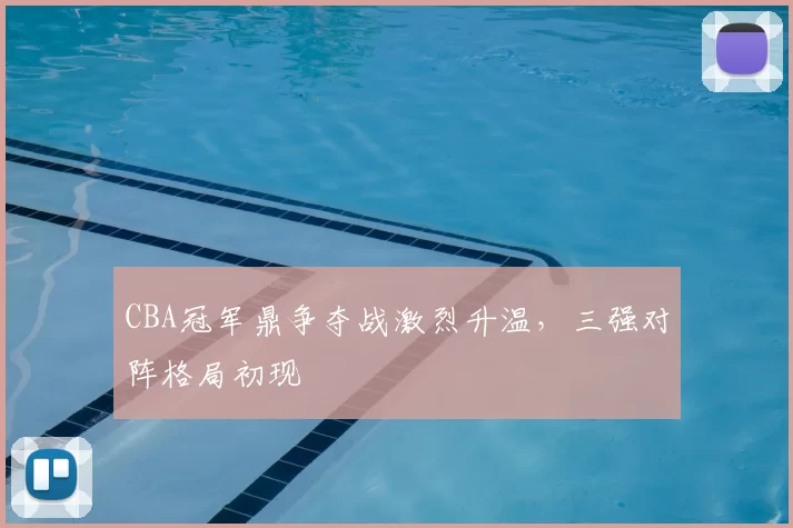 CBA冠军鼎争夺战激烈升温,三强对阵格局初现