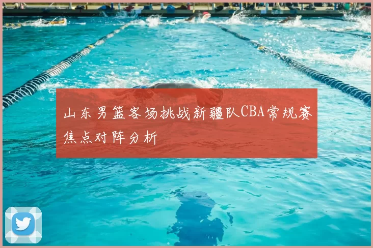 山东男篮客场挑战新疆队CBA常规赛焦点对阵分析