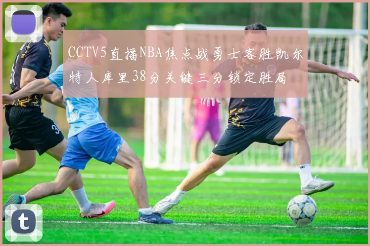 CCTV5直播NBA焦点战勇士客胜凯尔特人库里38分关键三分锁定胜局