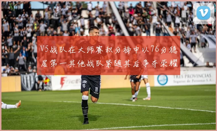 V5战队在大师赛积分榜中以76分稳居第一其他战队紧随其后争夺荣耀