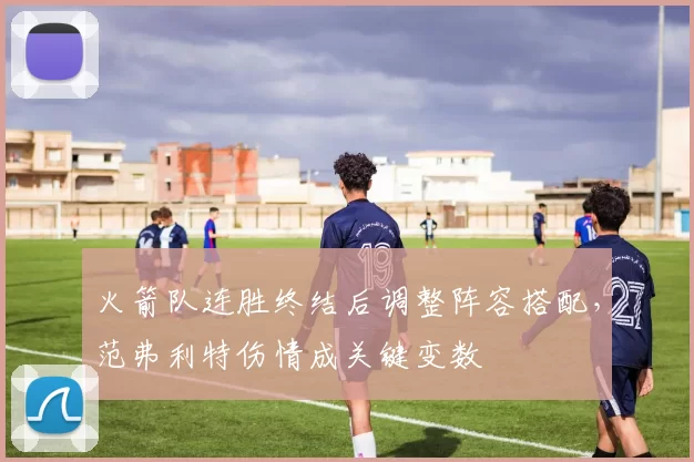 火箭队连胜终结后调整阵容搭配,范弗利特伤情成关键变数