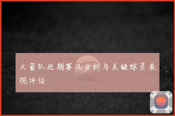 火箭队近期赛况分析与关键球员表现评估