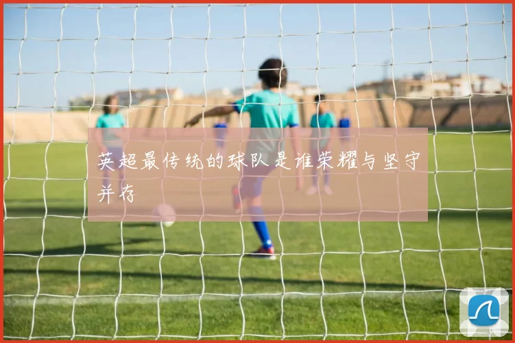 英超最传统的球队是谁荣耀与坚守并存