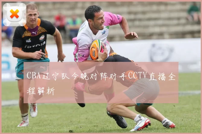 CBA辽宁队今晚对阵对手CCTV直播全程解析