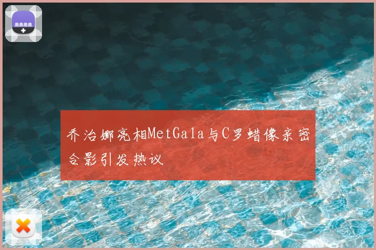 乔治娜亮相MetGala与C罗蜡像亲密合影引发热议