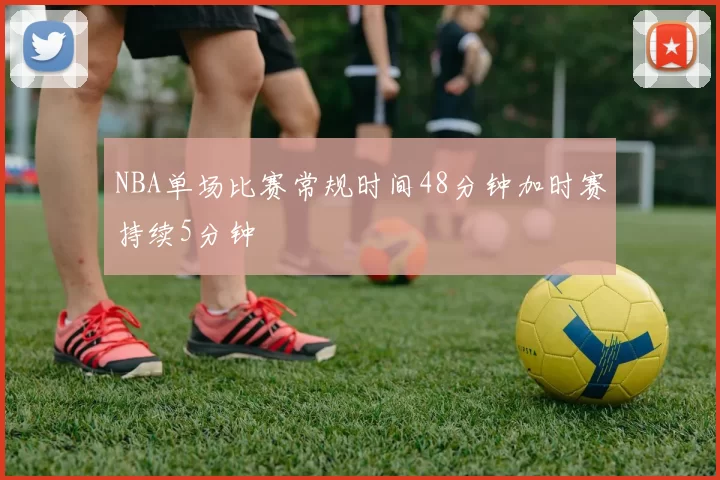 NBA单场比赛常规时间48分钟加时赛持续5分钟