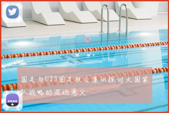 国足与U23国足联合集训探讨大国家队战略的深远意义