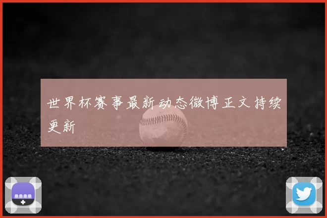 世界杯赛事最新动态微博正文持续更新