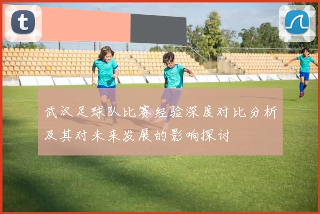 武汉足球队比赛经验深度对比分析及其对未来发展的影响探讨