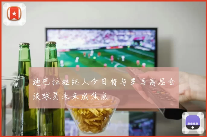 迪巴拉经纪人今日将与罗马高层会谈球员未来成焦点