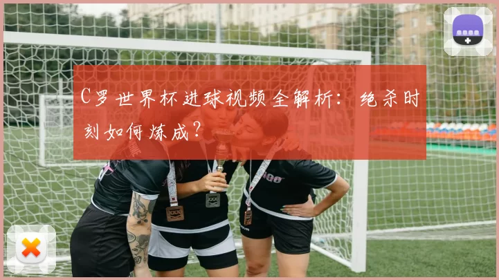 C罗世界杯进球视频全解析：绝杀时刻如何炼成？