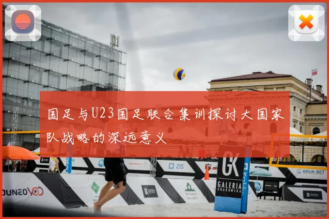 国足与U23国足联合集训探讨大国家队战略的深远意义