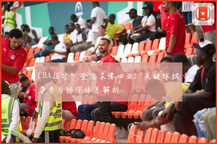 CBA辽宁队全场录像回放:关键球权争夺与防守体系解析