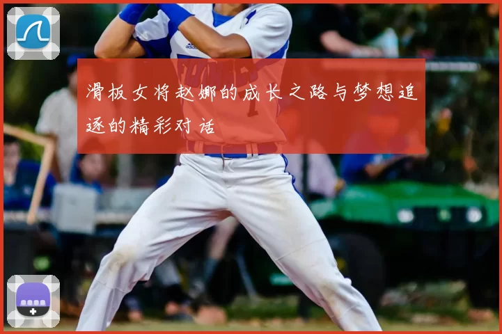 滑板女将赵娜的成长之路与梦想追逐的精彩对话