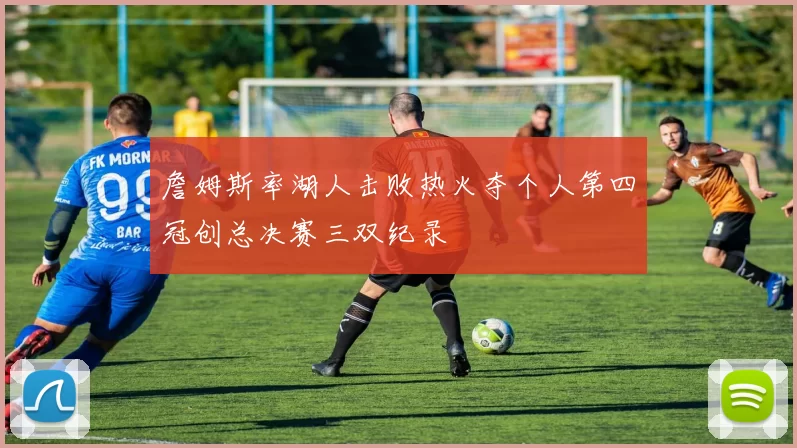 詹姆斯率湖人击败热火夺个人第四冠创总决赛三双纪录