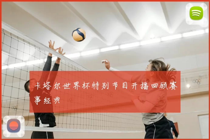 卡塔尔世界杯特别节目开播回顾赛事经典