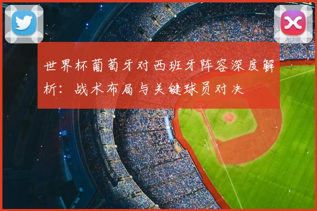 世界杯葡萄牙对西班牙阵容深度解析：战术布局与关键球员对决