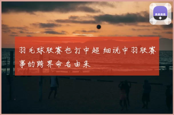 羽毛球联赛也打中超 细说中羽联赛事的跨界命名由来