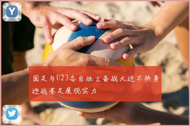 国足与U23各自独立备战大连不热身迎战港足展现实力