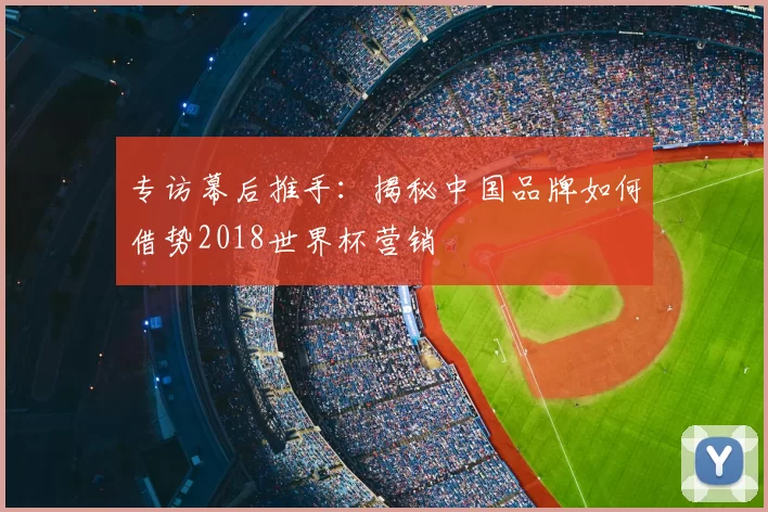 专访幕后推手:揭秘中国品牌如何借势2018世界杯营销