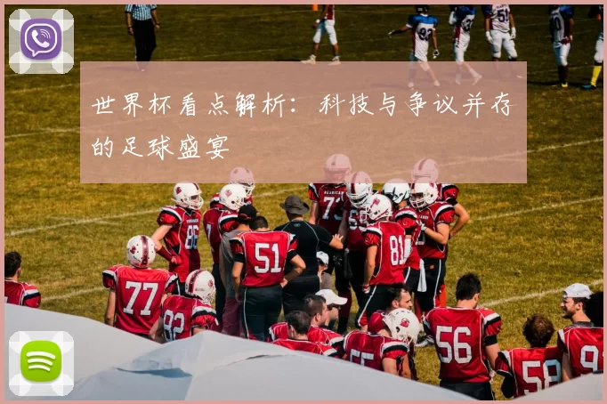 世界杯看点解析:科技与争议并存的足球盛宴