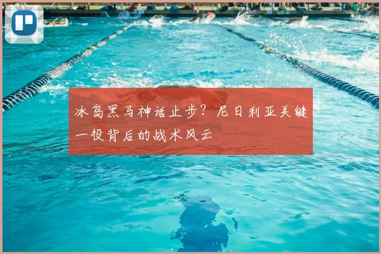 冰岛黑马神话止步?尼日利亚关键一役背后的战术风云
