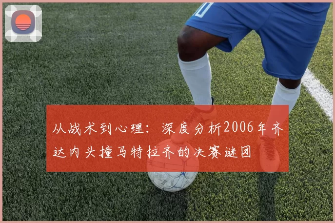 从战术到心理：深度分析2006年齐达内头撞马特拉齐的决赛谜团