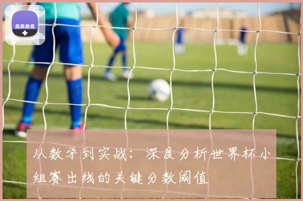 从数学到实战:深度分析世界杯小组赛出线的关键分数阈值